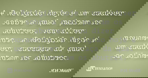A Religião hoje é um cadáver sobre a qual pairam os abutres, vou dizer novamente, a Religião hoje é um cadáver, carcaça da qual se alimentam os abutres.... Frase de P.H.Wolff.