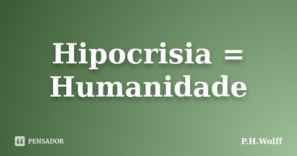 Hipocrisia = Humanidade... Frase de P.H.Wolff.