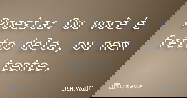 Poesia: Ou você é feito dela, ou nem tente.... Frase de P.H.Wolff.