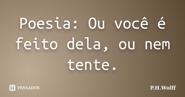 Poesia: Ou você é feito dela, ou nem tente.... Frase de P.H.Wolff.