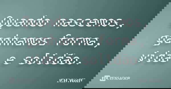Quando nascemos, ganhamos forma, vida e solidão.... Frase de P.H.Wolff.