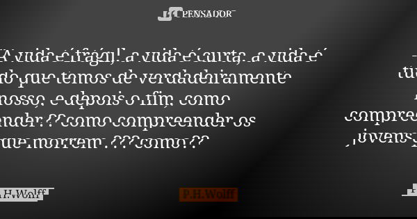 "A vida é frágil, a vida é curta, a vida é tudo que temos de verdadeiramente nosso, e depois o fim, como compreender?? como compreender os jovens que morre... Frase de P.H.Wolff.