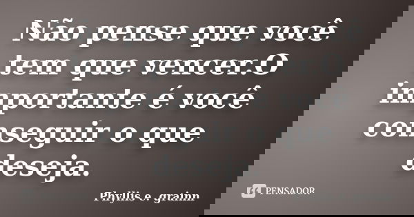 Não pense que você tem que vencer.O importante é você conseguir o que deseja.... Frase de Phyllis e. grainn.