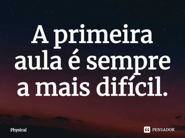 ⁠A primeira aula é sempre a mais difícil.... Frase de Physical.