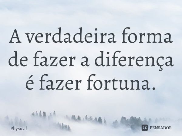 ⁠A verdadeira forma de fazer a diferença é fazer fortuna.... Frase de Physical.