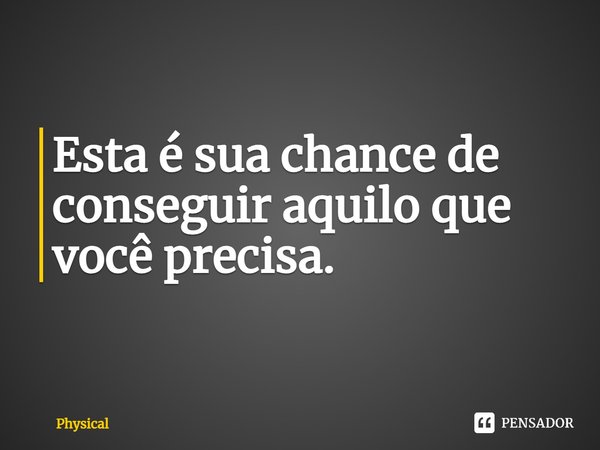 ⁠Esta é sua chance de conseguir aquilo que você precisa.... Frase de Physical.