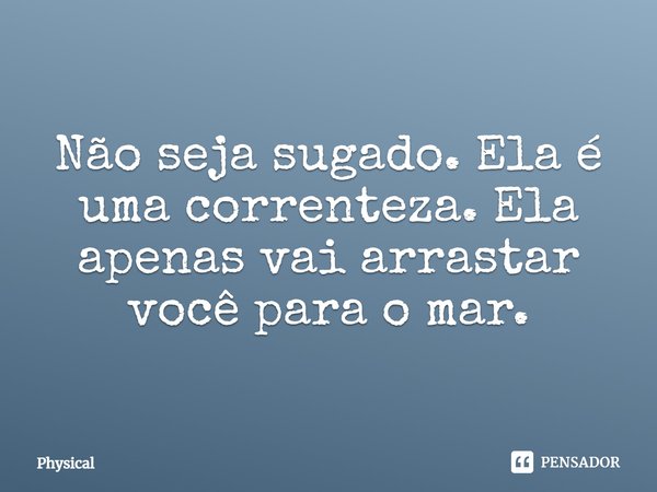 ⁠Não seja sugado. Ela é uma correnteza. Ela apenas vai arrastar você para o mar.... Frase de Physical.