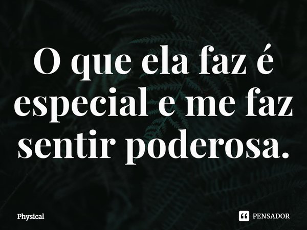 ⁠O que ela faz é especial e me faz sentir poderosa.... Frase de Physical.