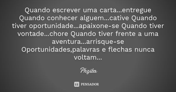 Quando escrever uma carta...entregue Quando conhecer alguem...cative Quando tiver oportunidade...apaixone-se Quando tiver vontade...chore Quando tiver frente a ... Frase de Phzita.