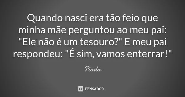 Quando nasci era tão feio que minha mãe perguntou ao meu pai: "Ele não é um tesouro?" E meu pai respondeu: "É sim, vamos enterrar!"... Frase de Piada.