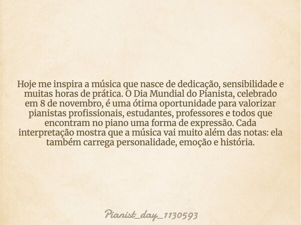 Hoje me inspira a música que nasce de dedicação, sensibilidade e muitas horas de prática. O Dia Mundial do Pianista, celebrado em 8 de novembro, é uma ótima opo... Frase de pianist_day_1130593.
