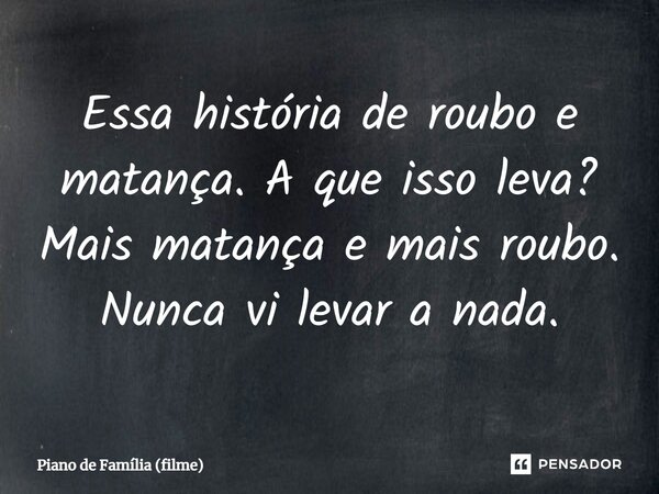 ⁠Essa história de roubo e matança. A que isso leva? Mais matança e mais roubo. Nunca vi levar a nada.... Frase de Piano de Família (filme).