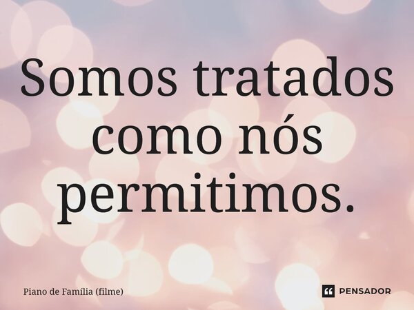 ⁠Somos tratados como nós permitimos.... Frase de Piano de Família (filme).