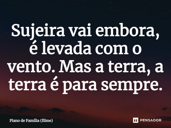 ⁠Sujeira vai embora, é levada com o vento. Mas a terra, a terra é para sempre.... Frase de Piano de Família (filme).