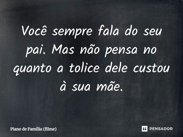 ⁠Você sempre fala do seu pai. Mas não pensa no quanto a tolice dele custou à sua mãe.... Frase de Piano de Família (filme).