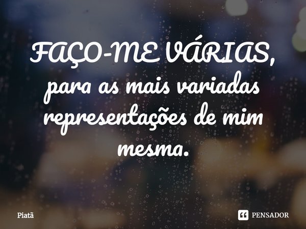 FAÇO-ME VÁRIAS, para as mais variadas representações de mim mesma.... Frase de Piatã.