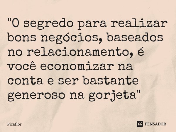 ⁠"O segredo para realizar bons negócios, baseados no relacionamento, é você economizar na conta e ser bastante generoso na gorjeta"... Frase de Picaflor.