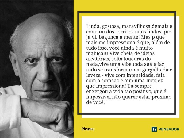 Linda, gostosa, maravilhosa demais e com um dos sorrisos mais lindos que ja vi. bagunça a mente! Mas p que mais me impressiona é que, além de tudo isso, você a... Frase de Picasso.