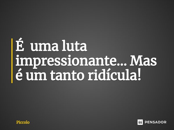 ⁠É uma luta impressionante... Mas é um tanto ridícula!... Frase de Piccolo.