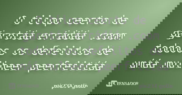 O tiipo ceerto de gárotáá errádáá .coom todoos os defeiitos de umáá mulheer peerfeiitáá... Frase de pie234 golin.