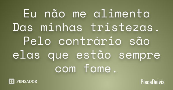 Eu não me alimento Das minhas tristezas. Pelo contrário são elas que estão sempre com fome.... Frase de PieceDeivis.