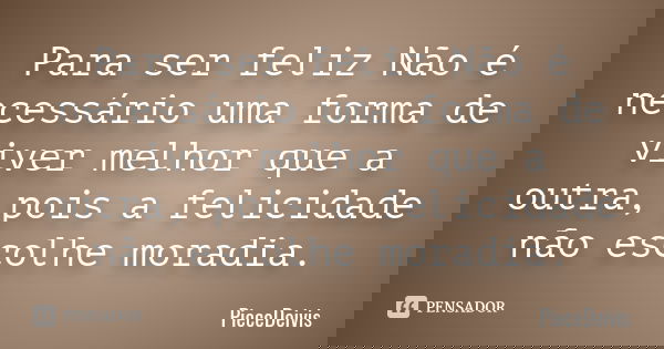 Para ser feliz Não é necessário uma forma de viver melhor que a outra, pois a felicidade não escolhe moradia.... Frase de PieceDeivis.
