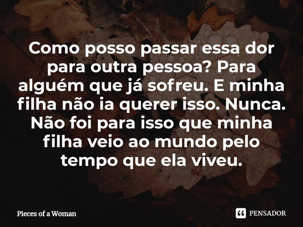 ⁠Como posso passar essa dor para outra pessoa? Para alguém que já sofreu. E minha filha não ia querer isso. Nunca. Não foi para isso que minha filha veio ao mun... Frase de Pieces of a Woman.