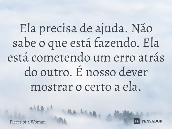⁠Ela precisa de ajuda. Não sabe o que está fazendo. Ela está cometendo um erro atrás do outro. É nosso dever mostrar o certo a ela.... Frase de Pieces of a Woman.