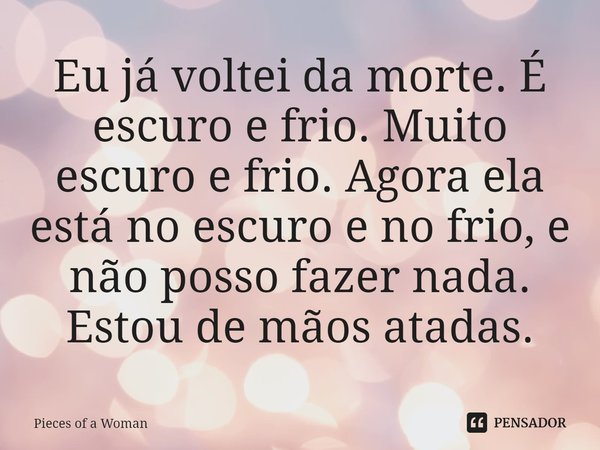 ⁠Eu já voltei da morte. É escuro e frio. Muito escuro e frio. Agora ela está no escuro e no frio, e não posso fazer nada. Estou de mãos atadas.... Frase de Pieces of a Woman.