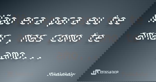 Não era para eu te amar, mas como te amo...... Frase de Piedadeday.