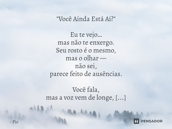 "Você Ainda Está Aí?" Eu te vejo… mas não te enxergo. Seu rosto é o mesmo, mas o olhar — não sei, parece feito de ausências. Você fala, mas a voz vem... Frase de Pie.