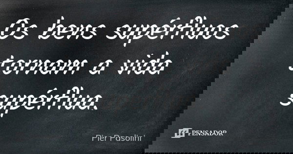 Os bens supérfluos tornam a vida supérflua.... Frase de Pier Pasolini.