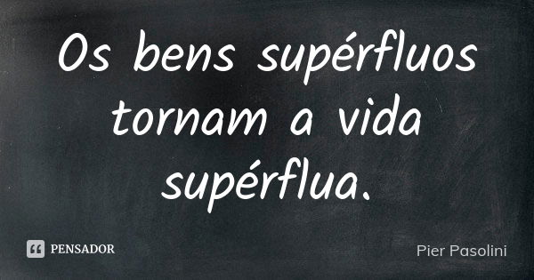 Os bens supérfluos tornam a vida supérflua.... Frase de Pier Pasolini.