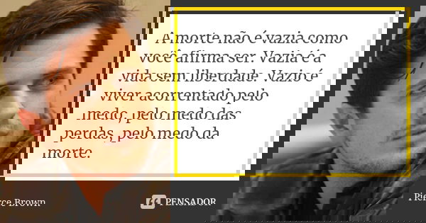 A morte não é vazia como você afirma ser. Vazia é a vida sem liberdade. Vazio é viver acorrentado pelo medo, pelo medo das perdas, pelo medo da morte.... Frase de Pierce Brown.