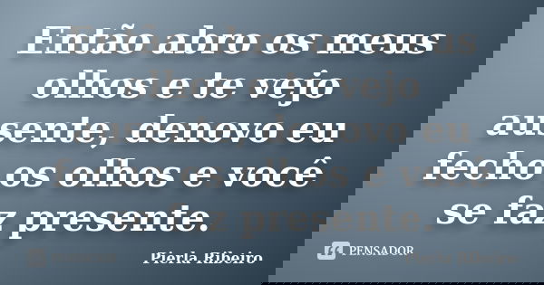 Então abro os meus olhos e te vejo ausente, denovo eu fecho os olhos e você se faz presente.... Frase de Pierla Ribeiro.