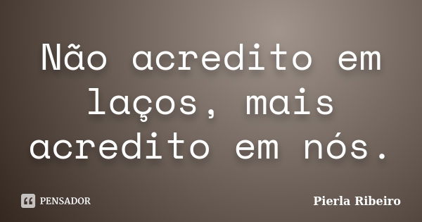 Não acredito em laços, mais acredito em nós.... Frase de Pierla Ribeiro.