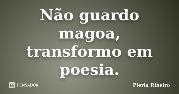 Não guardo magoa, transformo em poesia.... Frase de Pierla Ribeiro.