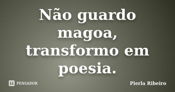 Não guardo magoa, transformo em poesia.... Frase de Pierla Ribeiro.