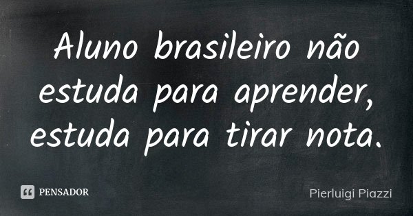 Aluno brasileiro não estuda para aprender, estuda para tirar nota.... Frase de Pierluigi Piazzi.
