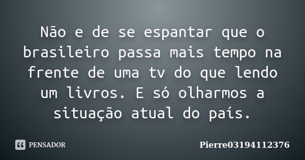 Não e de se espantar que o brasileiro passa mais tempo na frente de uma tv do que lendo um livros. E só olharmos a situação atual do país.... Frase de Pierre03194112376.