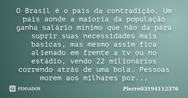 O Brasil é o país da contradição. Um país aonde a maioria da população ganha salário mínimo que não da para suprir suas necessidades mais basicas, mas mesmo ass... Frase de Pierre03194112376.