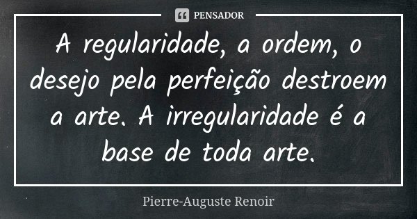 A regularidade, a ordem, o desejo pela perfeição destroem a arte. A irregularidade é a base de toda arte.... Frase de Pierre-Auguste Renoir.