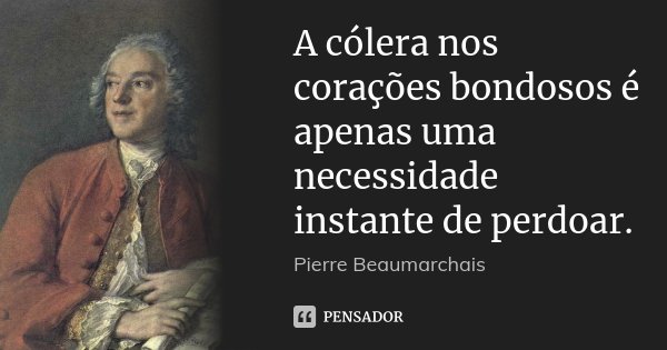 A cólera nos corações bondosos é apenas uma necessidade instante de perdoar.... Frase de Pierre Beaumarchais.