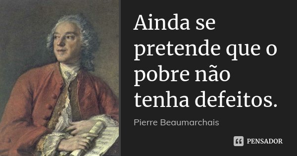Ainda se pretende que o pobre não tenha defeitos.... Frase de Pierre Beaumarchais.