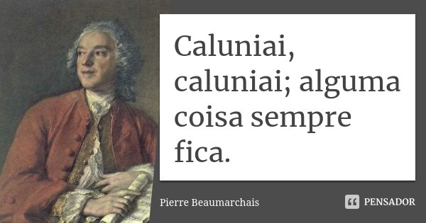 Caluniai, caluniai; alguma coisa sempre fica.... Frase de Pierre Beaumarchais.