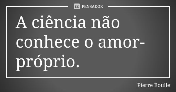 A ciência não conhece o amor-próprio.... Frase de Pierre Boulle.