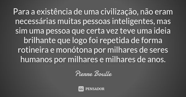 Para a existência de uma civilização, não eram necessárias muitas pessoas inteligentes, mas sim uma pessoa que certa vez teve uma ideia brilhante que logo foi r... Frase de Pierre Boulle.