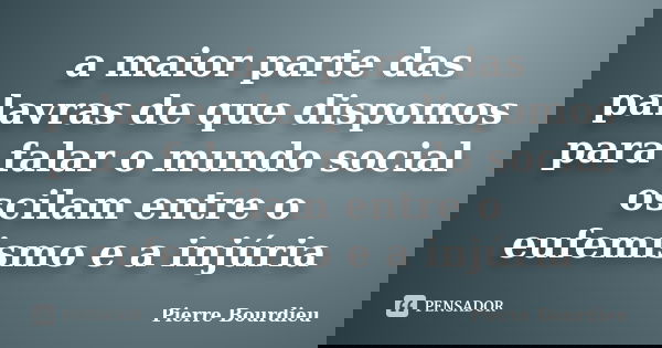 a maior parte das palavras de que dispomos para falar o mundo social oscilam entre o eufemismo e a injúria... Frase de Pierre Bourdieu.