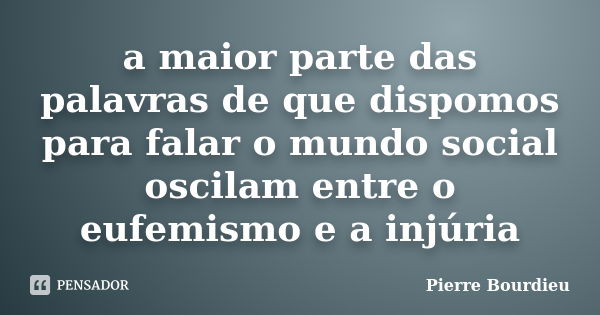 a maior parte das palavras de que dispomos para falar o mundo social oscilam entre o eufemismo e a injúria... Frase de Pierre Bourdieu.