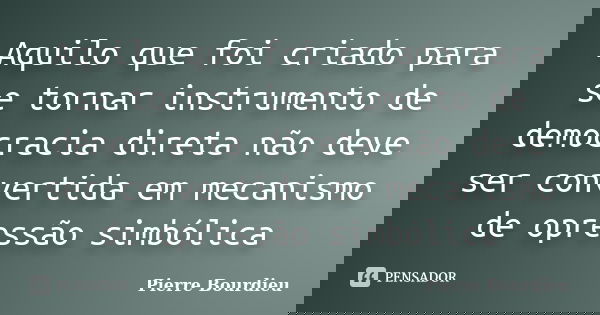 Aquilo que foi criado para se tornar instrumento de democracia direta não deve ser convertida em mecanismo de opressão simbólica... Frase de Pierre Bourdieu.